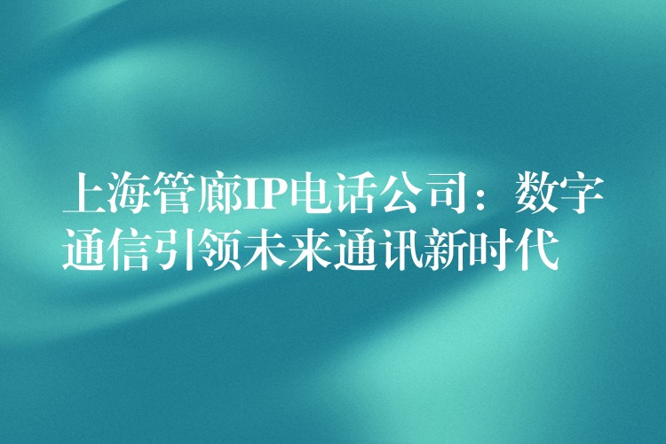  上海管廊IP電話公司：數(shù)字通信引領(lǐng)未來通訊新時代