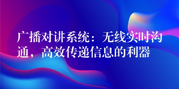  廣播對(duì)講系統(tǒng)：無線實(shí)時(shí)溝通，高效傳遞信息的利器