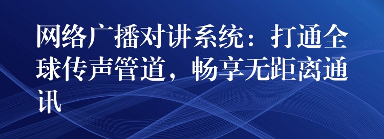  網絡廣播對講系統(tǒng)：打通全球傳聲管道，暢享無距離通訊