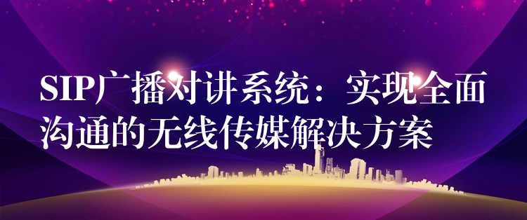  SIP廣播對(duì)講系統(tǒng)：實(shí)現(xiàn)全面溝通的無(wú)線傳媒解決方案