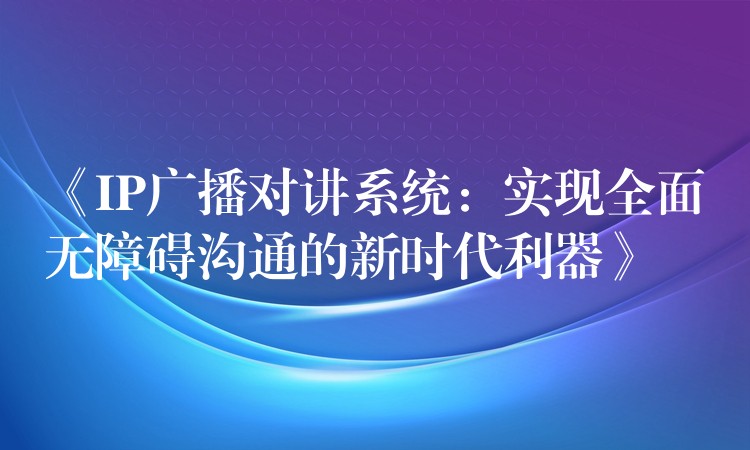  《IP廣播對講系統(tǒng)：實現全面無障礙溝通的新時代利器》