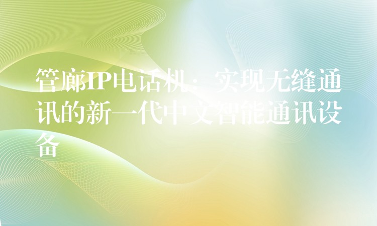  管廊IP電話機(jī)：實現(xiàn)無縫通訊的新一代中文智能通訊設(shè)備