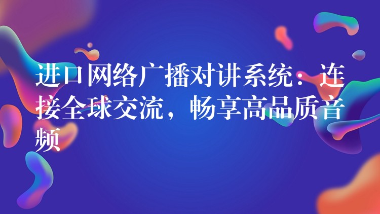  進(jìn)口網(wǎng)絡(luò)廣播對(duì)講系統(tǒng)：連接全球交流，暢享高品質(zhì)音頻