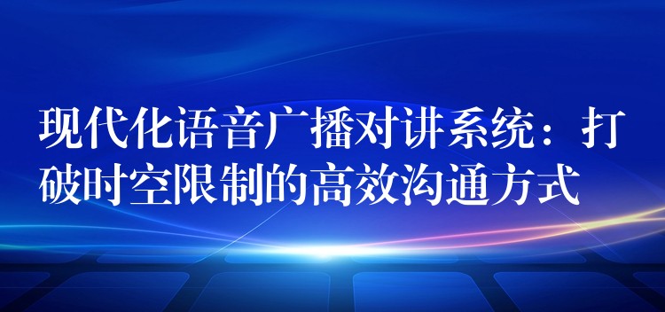  現代化語音廣播對講系統(tǒng)：打破時空限制的高效溝通方式