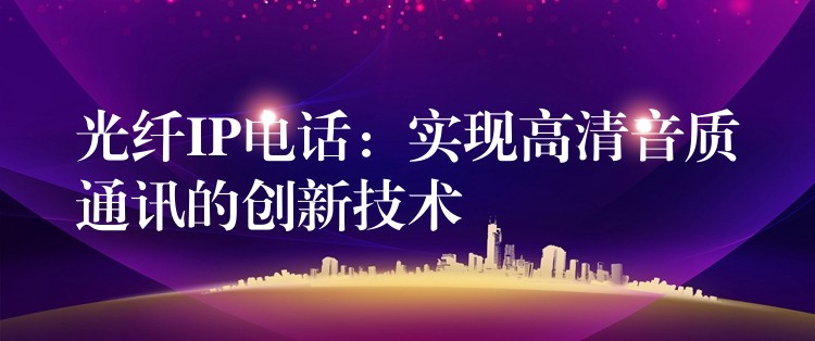  光纖IP電話：實現(xiàn)高清音質(zhì)通訊的創(chuàng)新技術(shù)