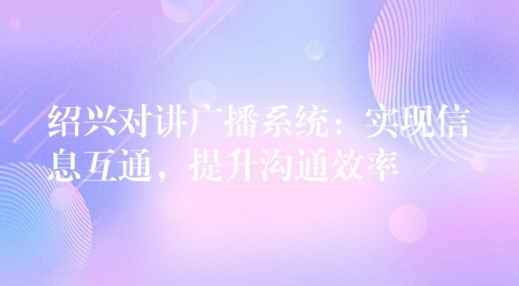  紹興對(duì)講廣播系統(tǒng)：實(shí)現(xiàn)信息互通，提升溝通效率