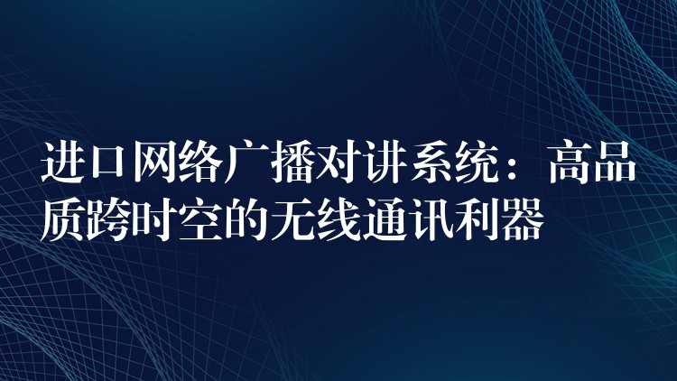  進(jìn)口網(wǎng)絡(luò)廣播對(duì)講系統(tǒng)：高品質(zhì)跨時(shí)空的無(wú)線通訊利器