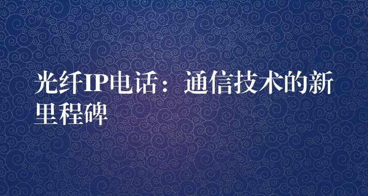  光纖IP電話(huà)：通信技術(shù)的新里程碑