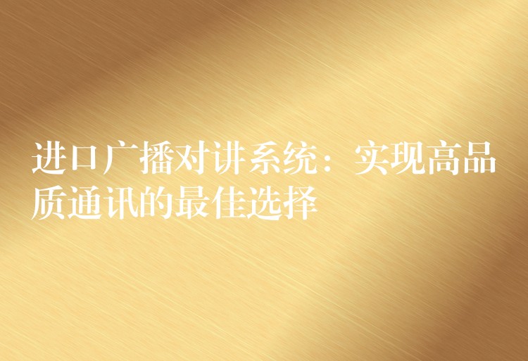  進(jìn)口廣播對(duì)講系統(tǒng)：實(shí)現(xiàn)高品質(zhì)通訊的最佳選擇