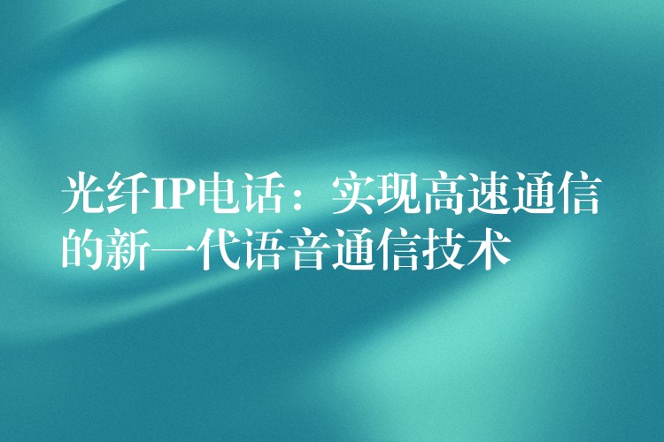  光纖IP電話(huà)：實(shí)現(xiàn)高速通信的新一代語(yǔ)音通信技術(shù)