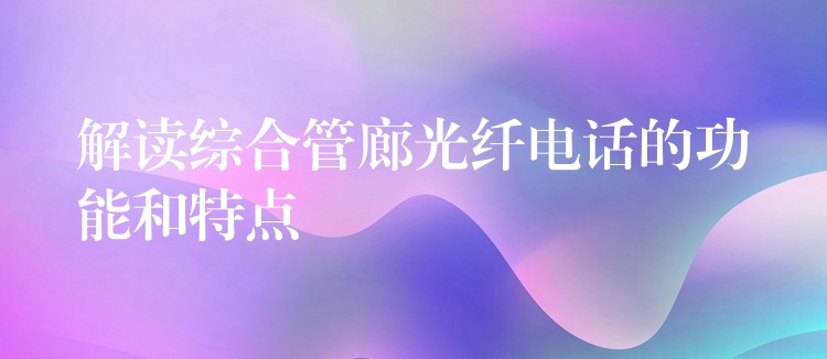  解讀綜合管廊光纖電話(huà)的功能和特點(diǎn)
