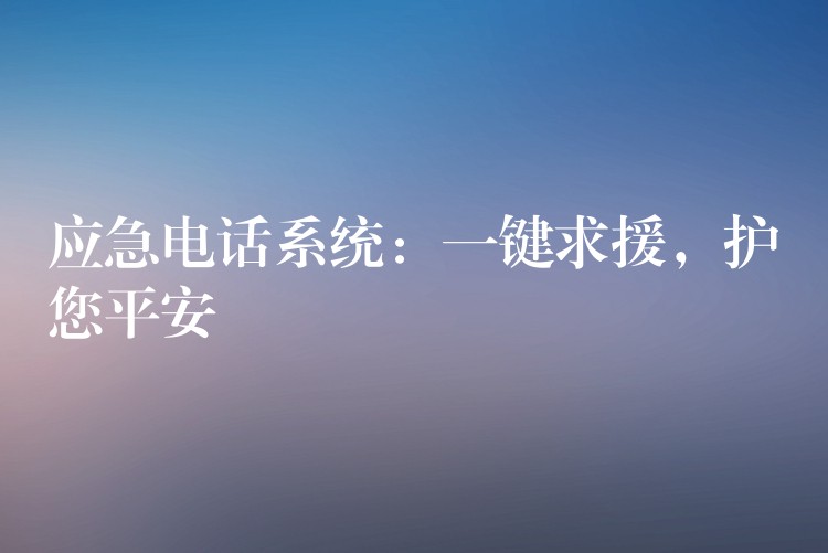  應(yīng)急電話系統(tǒng)：一鍵求援，護(hù)您平安