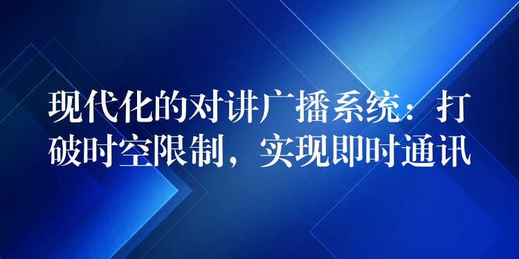  現(xiàn)代化的對講廣播系統(tǒng)：打破時空限制，實現(xiàn)即時通訊