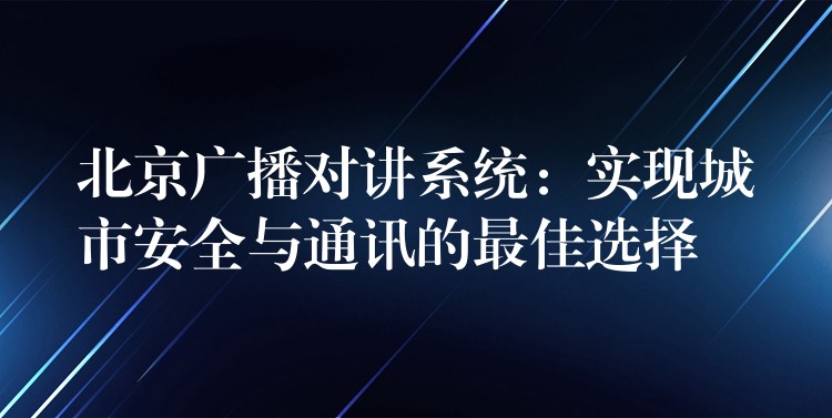  北京廣播對講系統(tǒng)：實現城市安全與通訊的最佳選擇