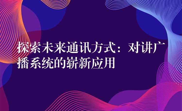  探索未來通訊方式：對(duì)講廣播系統(tǒng)的嶄新應(yīng)用