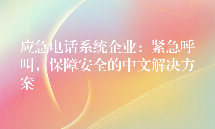  應(yīng)急電話系統(tǒng)企業(yè)：緊急呼叫，保障安全的中文解決方案