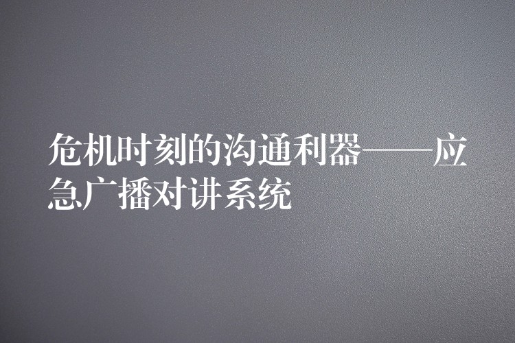  危機(jī)時刻的溝通利器——應(yīng)急廣播對講系統(tǒng)