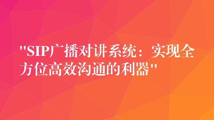 “SIP廣播對(duì)講系統(tǒng)：實(shí)現(xiàn)全方位高效溝通的利器”