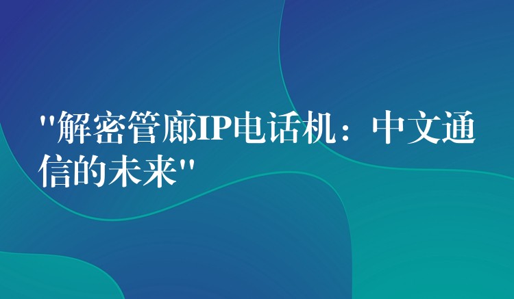 “解密管廊IP電話機(jī):中文通信的未來” “解密管廊IP電話機(jī):中文通信的未來”