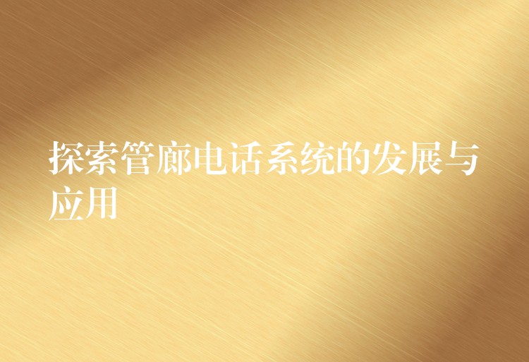  探索管廊電話系統(tǒng)的發(fā)展與應用
