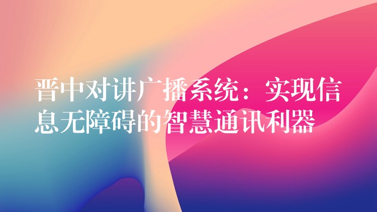 晉中對講廣播系統(tǒng)：實現(xiàn)信息無障礙的智慧通訊利器