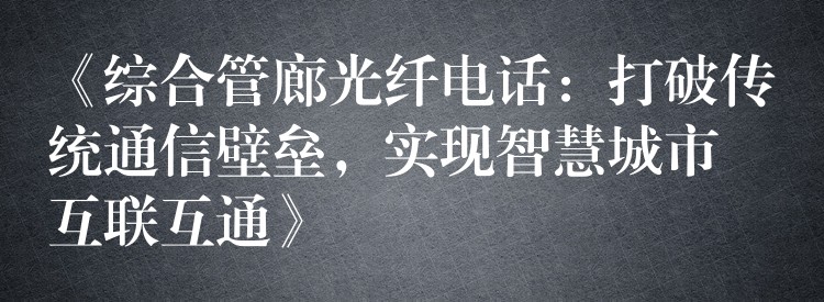  《綜合管廊光纖電話：打破傳統(tǒng)通信壁壘，實(shí)現(xiàn)智慧城市互聯(lián)互通》