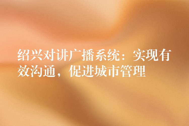  紹興對講廣播系統(tǒng)：實現(xiàn)有效溝通，促進城市管理