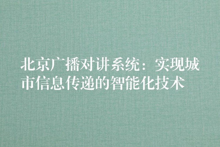  北京廣播對(duì)講系統(tǒng)：實(shí)現(xiàn)城市信息傳遞的智能化技術(shù)