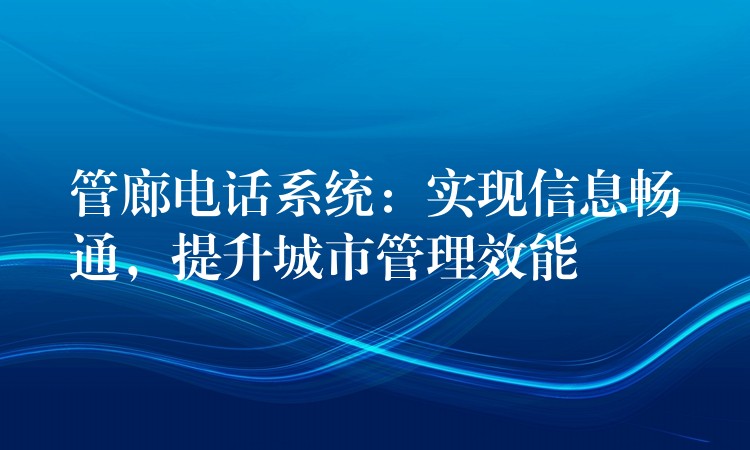  管廊電話系統(tǒng)：實現信息暢通，提升城市管理效能
