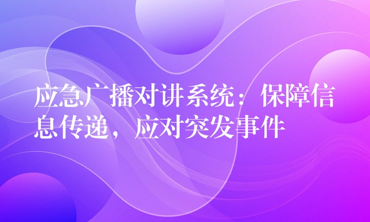  應(yīng)急廣播對講系統(tǒng)：保障信息傳遞，應(yīng)對突發(fā)事件