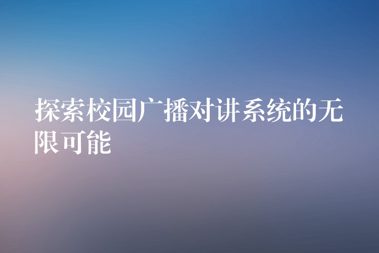  探索校園廣播對講系統(tǒng)的無限可能