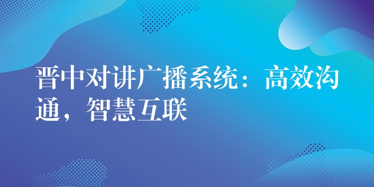  晉中對(duì)講廣播系統(tǒng)：高效溝通，智慧互聯(lián)