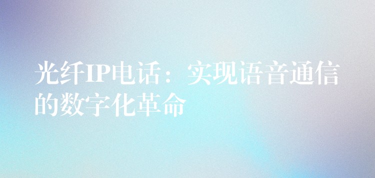  光纖IP電話：實現語音通信的數字化革命
