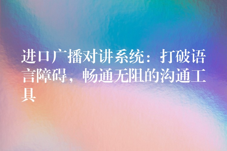  進(jìn)口廣播對(duì)講系統(tǒng)：打破語(yǔ)言障礙，暢通無(wú)阻的溝通工具
