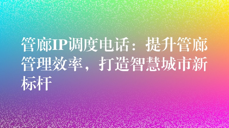  管廊IP調(diào)度電話：提升管廊管理效率，打造智慧城市新標(biāo)桿