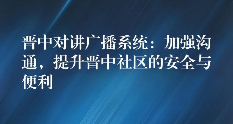  晉中對(duì)講廣播系統(tǒng)：加強(qiáng)溝通，提升晉中社區(qū)的安全與便利