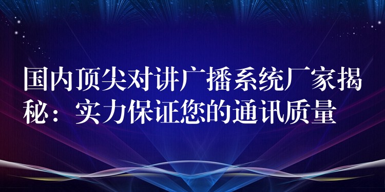 國內(nèi)頂尖對講廣播系統(tǒng)廠家揭秘：實力保證您的通訊質(zhì)量