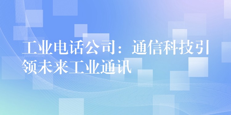  工業(yè)電話公司：通信科技引領(lǐng)未來工業(yè)通訊