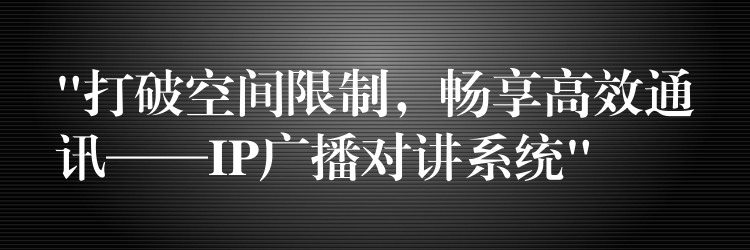  “打破空間限制，暢享高效通訊——IP廣播對講系統(tǒng)”