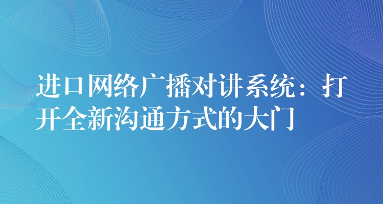  進(jìn)口網(wǎng)絡(luò)廣播對(duì)講系統(tǒng)：打開全新溝通方式的大門