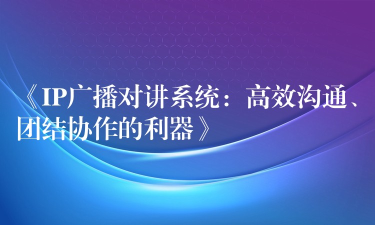  《IP廣播對(duì)講系統(tǒng)：高效溝通、團(tuán)結(jié)協(xié)作的利器》