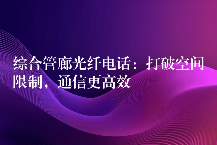  綜合管廊光纖電話：打破空間限制，通信更高效
