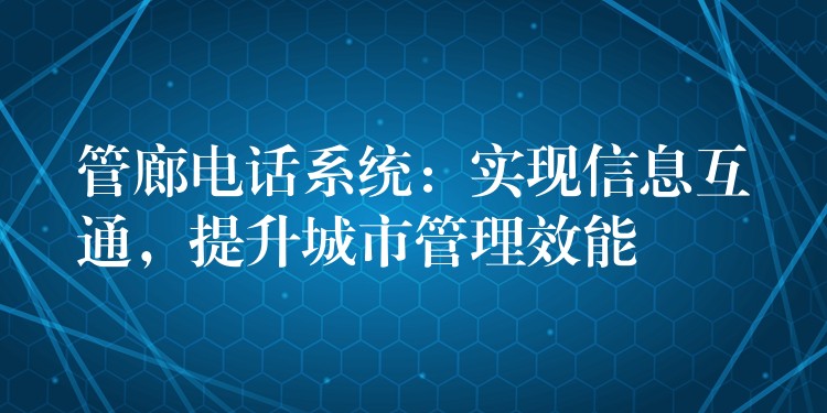  管廊電話系統(tǒng)：實(shí)現(xiàn)信息互通，提升城市管理效能