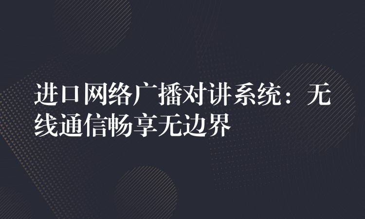  進(jìn)口網(wǎng)絡(luò)廣播對(duì)講系統(tǒng)：無(wú)線通信暢享無(wú)邊界
