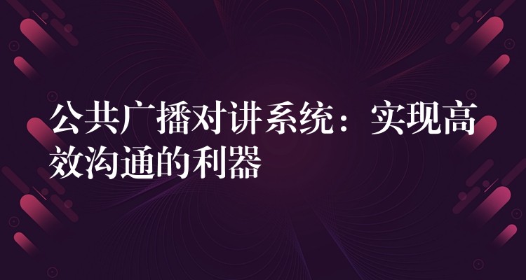  公共廣播對講系統(tǒng)：實現(xiàn)高效溝通的利器