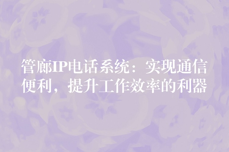  管廊IP電話系統(tǒng)：實現(xiàn)通信便利，提升工作效率的利器