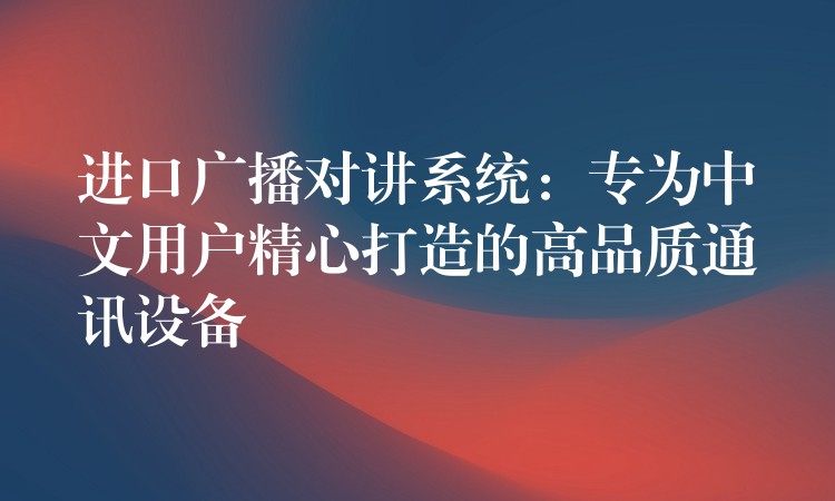  進(jìn)口廣播對(duì)講系統(tǒng)：專(zhuān)為中文用戶(hù)精心打造的高品質(zhì)通訊設(shè)備