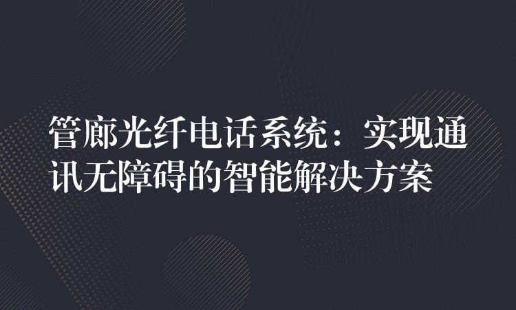  管廊光纖電話系統(tǒng)：實(shí)現(xiàn)通訊無(wú)障礙的智能解決方案