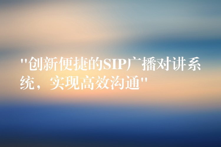  “創(chuàng)新便捷的SIP廣播對(duì)講系統(tǒng)，實(shí)現(xiàn)高效溝通”