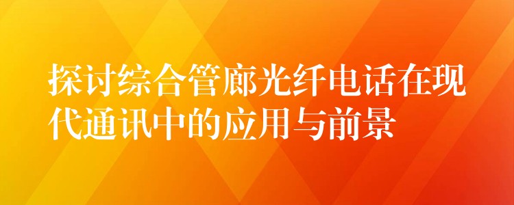  探討綜合管廊光纖電話在現代通訊中的應用與前景